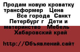 Продам новую кроватку-трансформер › Цена ­ 6 000 - Все города, Санкт-Петербург г. Дети и материнство » Мебель   . Хабаровский край